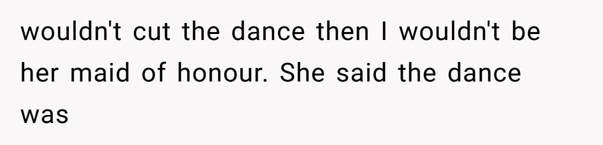 wouldn't cut the dance then I wouldn't be her maid of honour. She said the dance was