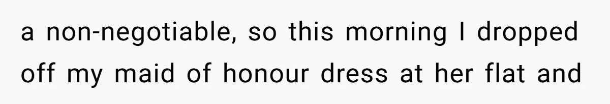 a non-negotiable, so this morning I dropped off my maid of honour dress at her flat and
