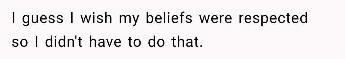 I guess I wish my beliefs were respected so I didn't have to do that.
