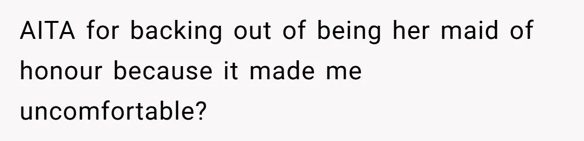 AITA for backing out of being her maid of honour because it made me uncomfortable?