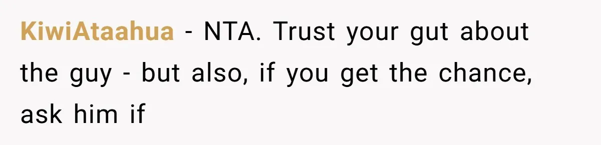 KiwiAtaahua − NTA. Trust your gut about the guy - but also, if you get the chance, ask him if