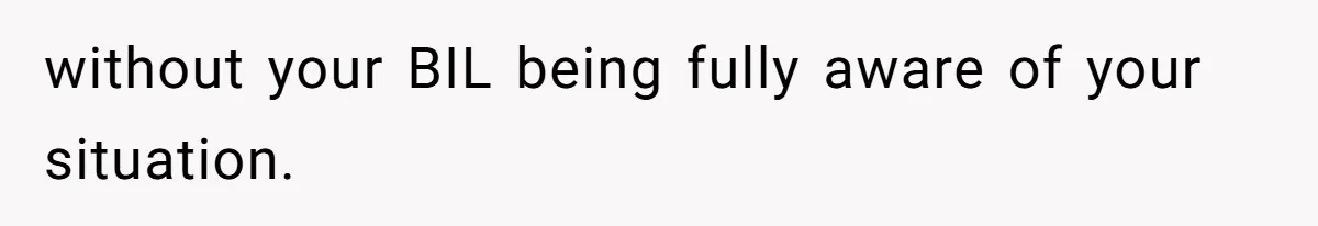 without your BIL being fully aware of your situation.