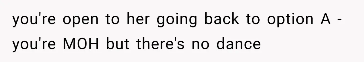 you're open to her going back to option A - you're MOH but there's no dance
