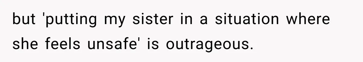 but 'putting my sister in a situation where she feels unsafe' is outrageous.