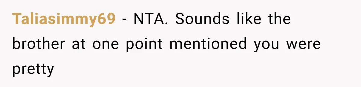 Taliasimmy69 − NTA. Sounds like the brother at one point mentioned you were pretty