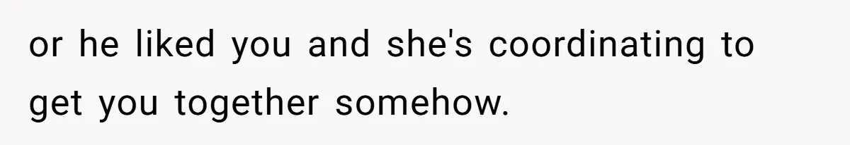 or he liked you and she's coordinating to get you together somehow.