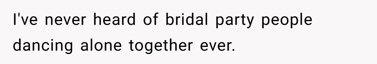 I've never heard of bridal party people dancing alone together ever.
