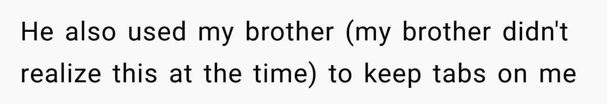 He also used my brother (my brother didn't realize this at the time) to keep tabs on me