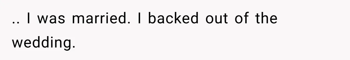 .. I was married. I backed out of the wedding.