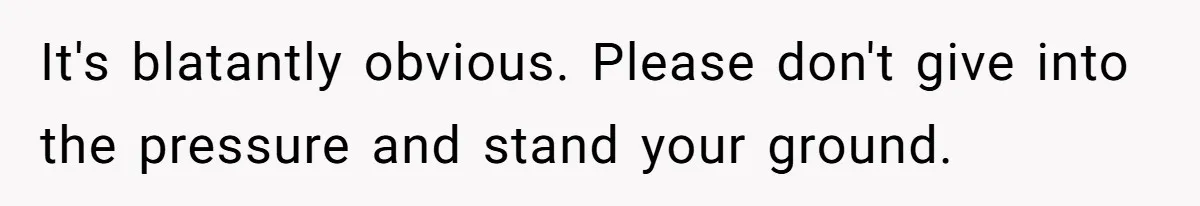 It's blatantly obvious. Please don't give into the pressure and stand your ground.