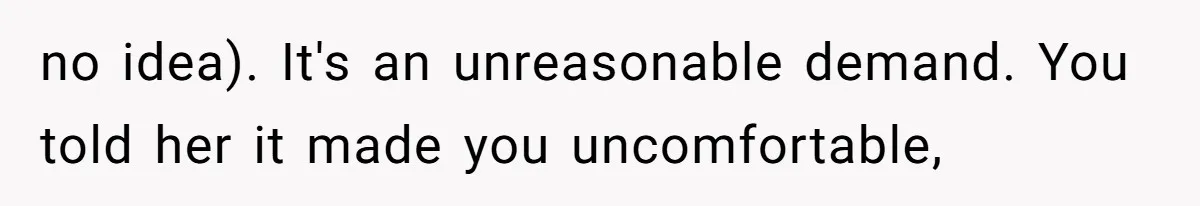 no idea). It's an unreasonable demand. You told her it made you uncomfortable,