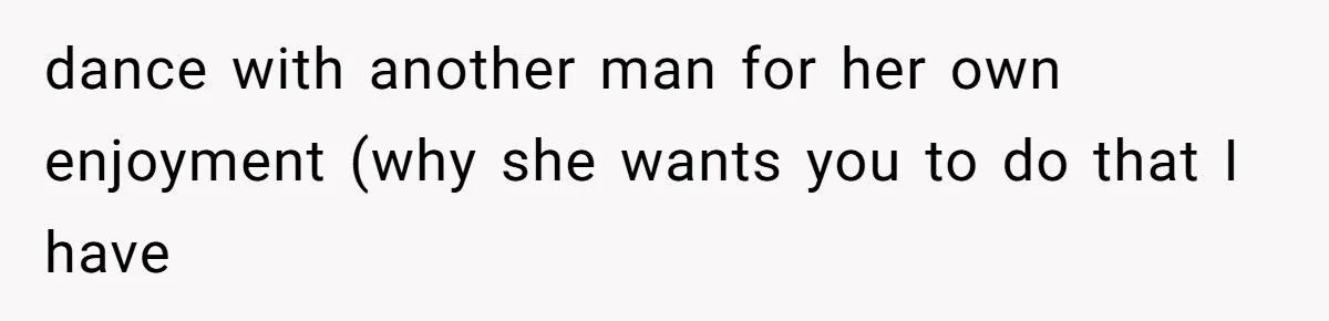 dance with another man for her own enjoyment (why she wants you to do that I have
