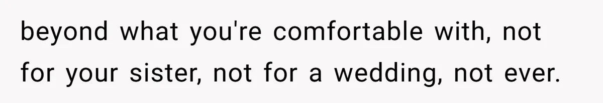 beyond what you're comfortable with, not for your sister, not for a wedding, not ever.