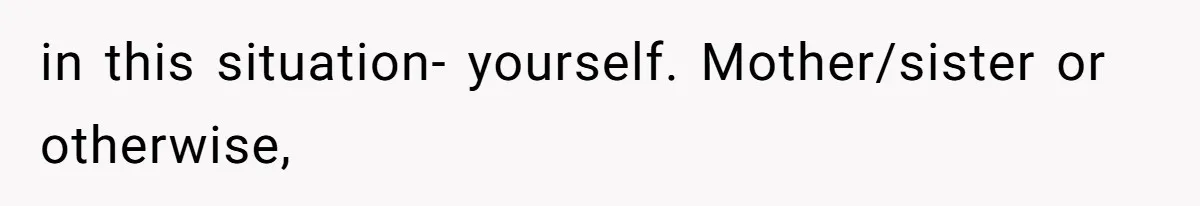in this situation- yourself. Mother/sister or otherwise,