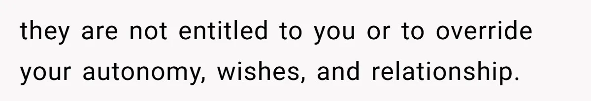 they are not entitled to you or to override your autonomy, wishes, and relationship.