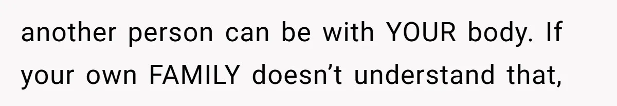 another person can be with YOUR body. If your own FAMILY doesn’t understand that,
