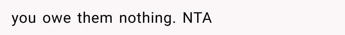 you owe them nothing. NTA