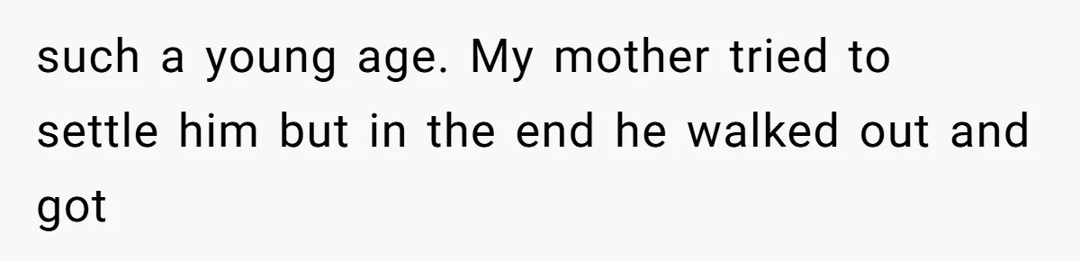 such a young age. My mother tried to settle him but in the end he walked out and got