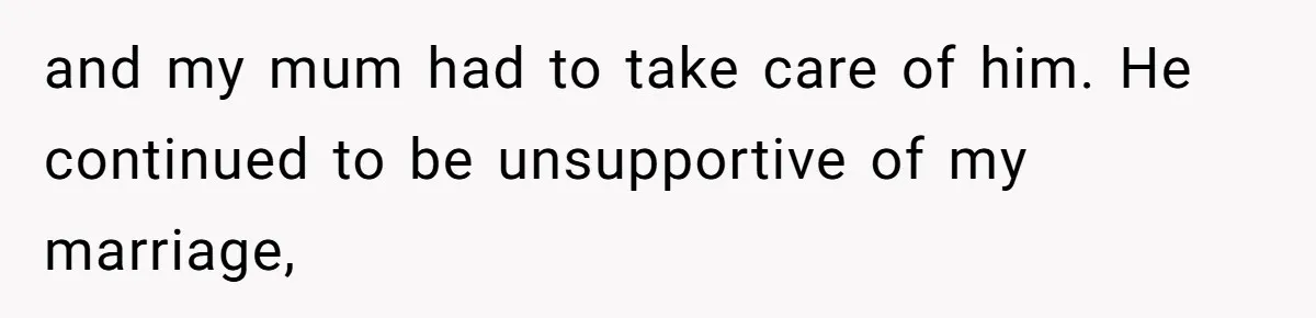 and my mum had to take care of him. He continued to be unsupportive of my marriage,