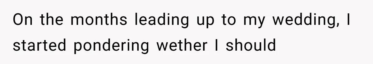 On the months leading up to my wedding, I started pondering wether I should