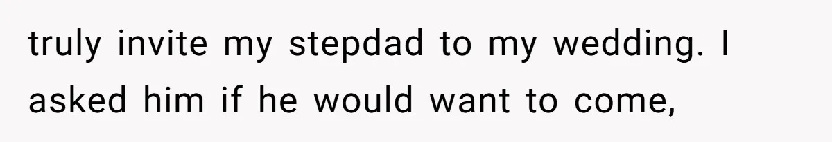 truly invite my stepdad to my wedding. I asked him if he would want to come,