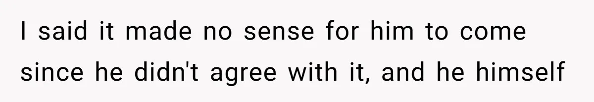 I said it made no sense for him to come since he didn't agree with it, and he himself