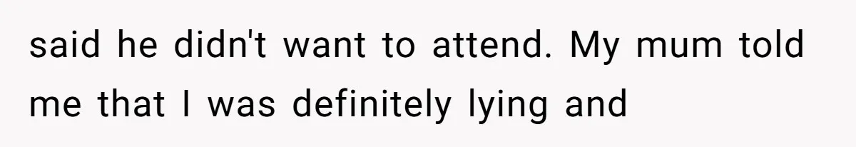 said he didn't want to attend. My mum told me that I was definitely lying and