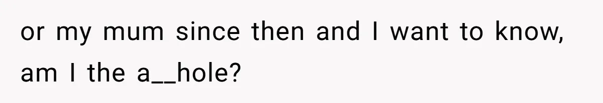 or my mum since then and I want to know, am I the a__hole?