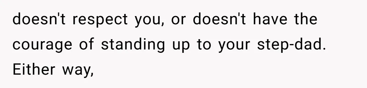 doesn't respect you, or doesn't have the courage of standing up to your step-dad. Either way,