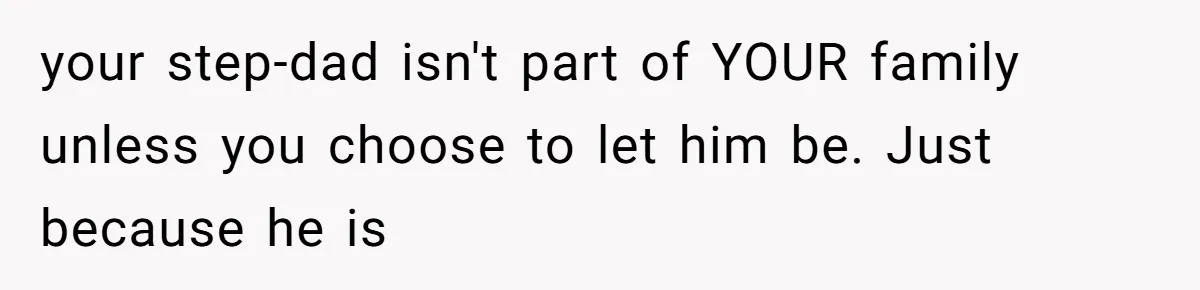 your step-dad isn't part of YOUR family unless you choose to let him be. Just because he is