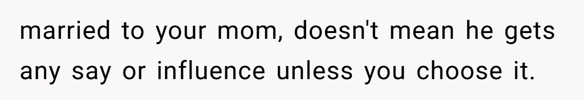 married to your mom, doesn't mean he gets any say or influence unless you choose it.