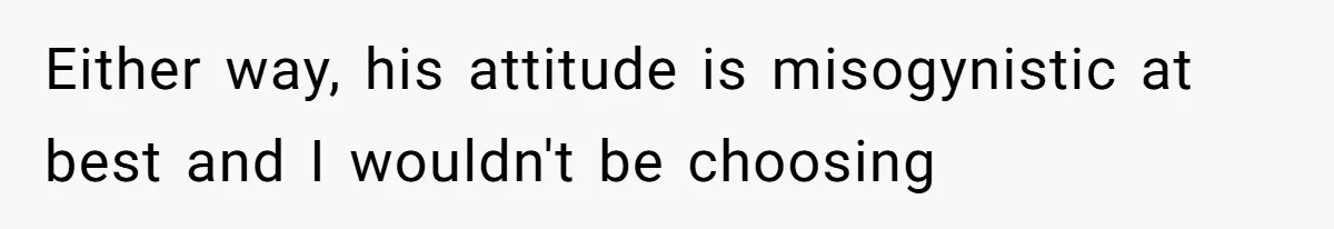 Either way, his attitude is misogynistic at best and I wouldn't be choosing