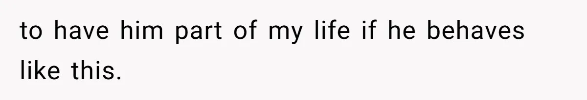 to have him part of my life if he behaves like this.