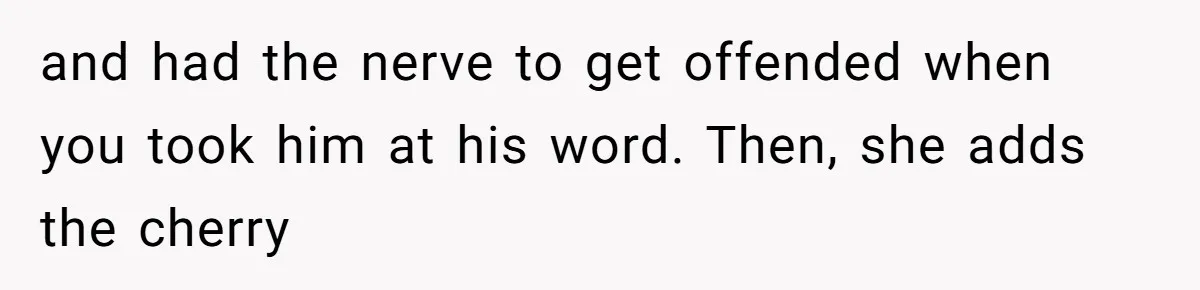 and had the nerve to get offended when you took him at his word. Then, she adds the cherry