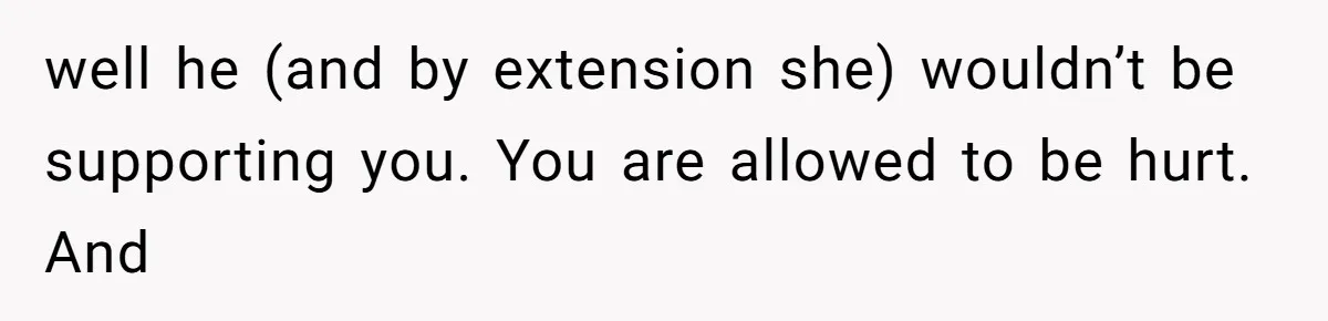 well he (and by extension she) wouldn’t be supporting you. You are allowed to be hurt. And