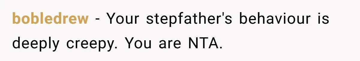 bobledrew − Your stepfather's behaviour is deeply creepy. You are NTA.