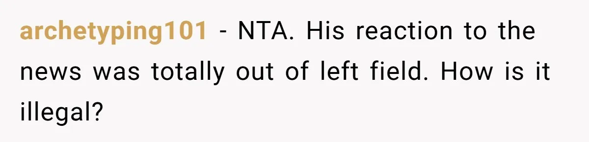 archetyping101 − NTA. His reaction to the news was totally out of left field. How is it illegal?