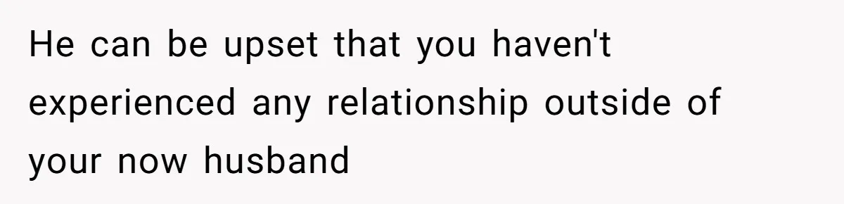 He can be upset that you haven't experienced any relationship outside of your now husband