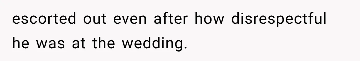 escorted out even after how disrespectful he was at the wedding.