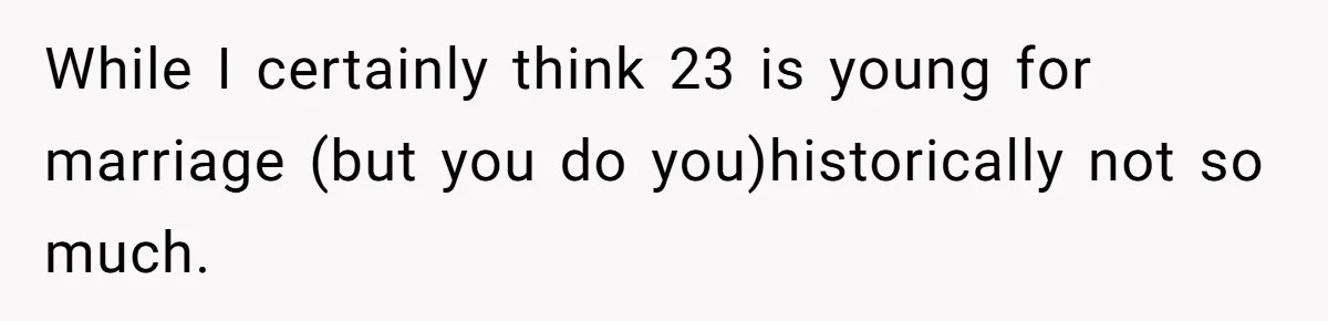 While I certainly think 23 is young for marriage (but you do you)historically not so much.