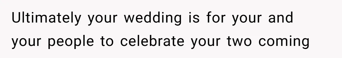 Ultimately your wedding is for your and your people to celebrate your two coming