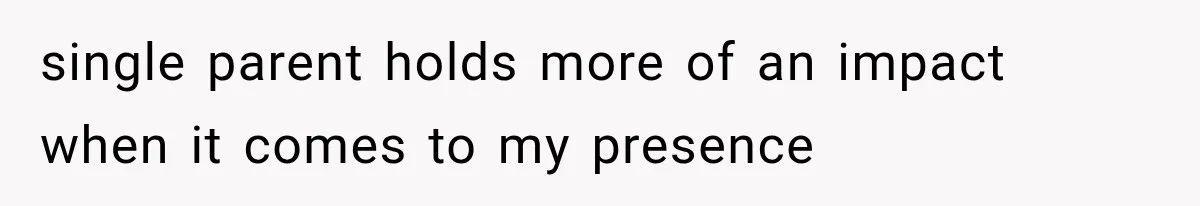 single parent holds more of an impact when it comes to my presence