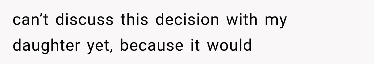 can’t discuss this decision with my daughter yet, because it would