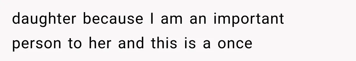 daughter because I am an important person to her and this is a once