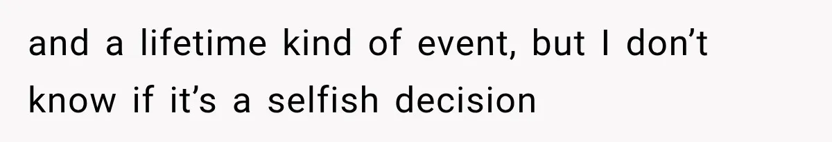 and a lifetime kind of event, but I don’t know if it’s a selfish decision