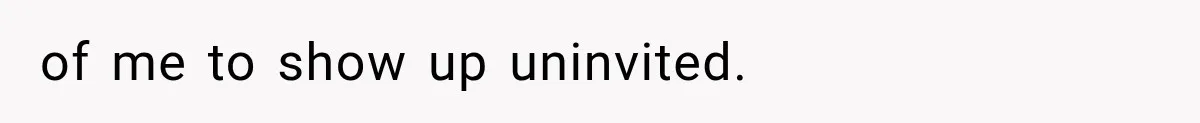 of me to show up uninvited.