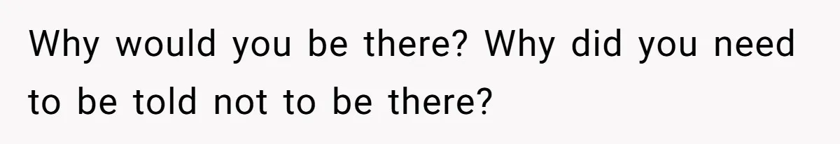 Why would you be there? Why did you need to be told not to be there?