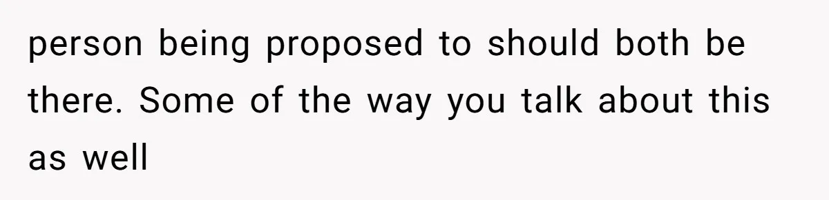 person being proposed to should both be there. Some of the way you talk about this as well