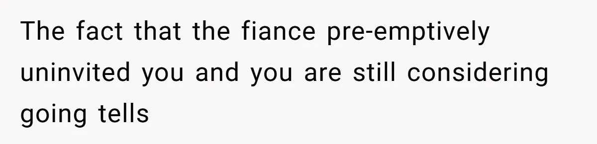 The fact that the fiance pre-emptively uninvited you and you are still considering going tells