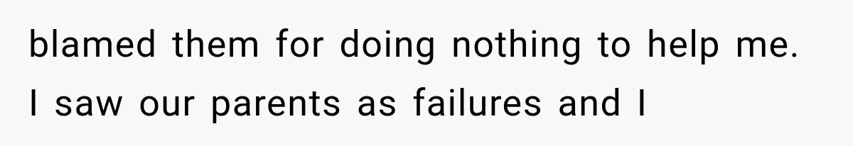 blamed them for doing nothing to help me. I saw our parents as failures and I